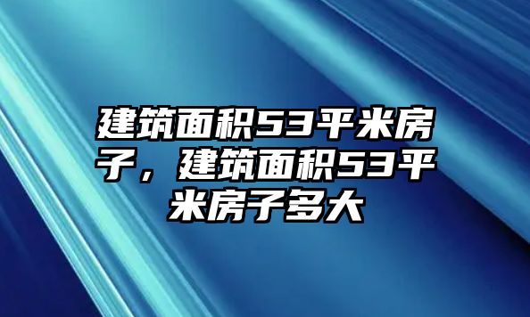 建筑面積53平米房子，建筑面積53平米房子多大