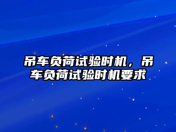 吊車負(fù)荷試驗(yàn)時(shí)機(jī)，吊車負(fù)荷試驗(yàn)時(shí)機(jī)要求