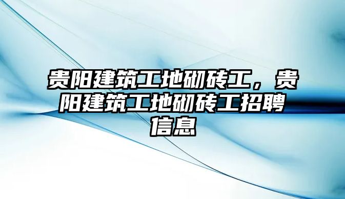 貴陽(yáng)建筑工地砌磚工，貴陽(yáng)建筑工地砌磚工招聘信息