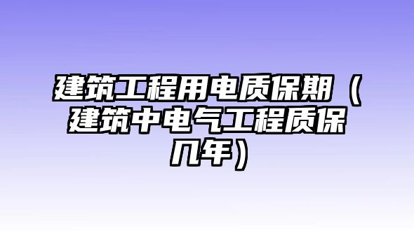 建筑工程用電質(zhì)保期（建筑中電氣工程質(zhì)保幾年）