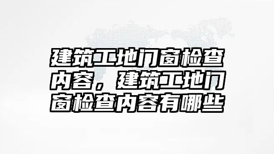 建筑工地門窗檢查內(nèi)容，建筑工地門窗檢查內(nèi)容有哪些