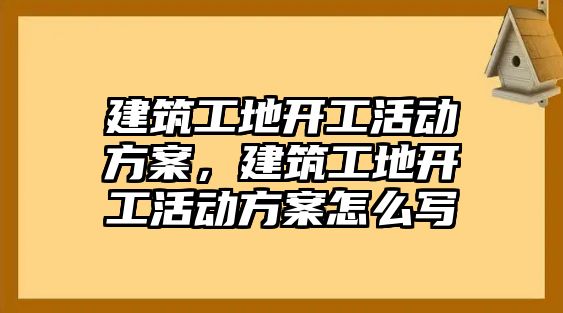 建筑工地開工活動方案，建筑工地開工活動方案怎么寫