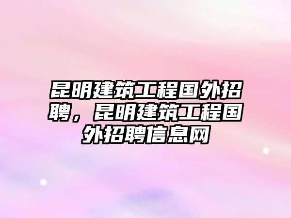 昆明建筑工程國外招聘，昆明建筑工程國外招聘信息網(wǎng)