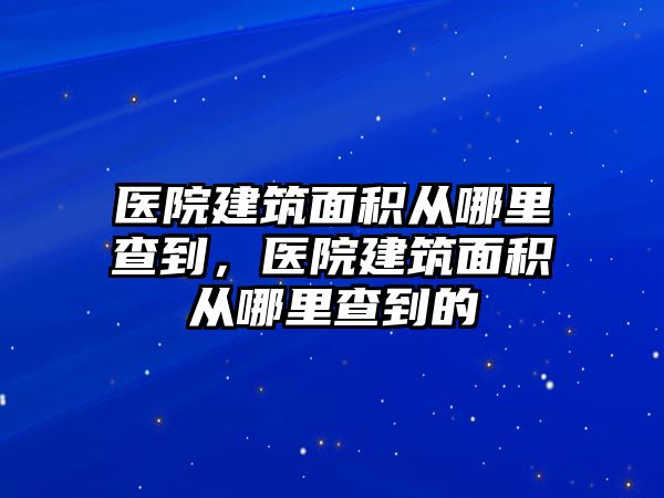 醫(yī)院建筑面積從哪里查到，醫(yī)院建筑面積從哪里查到的