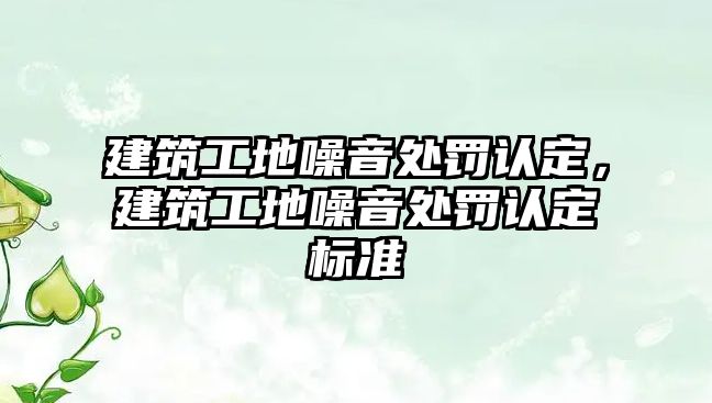 建筑工地噪音處罰認(rèn)定，建筑工地噪音處罰認(rèn)定標(biāo)準(zhǔn)