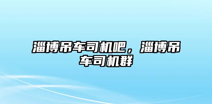 淄博吊車司機吧，淄博吊車司機群