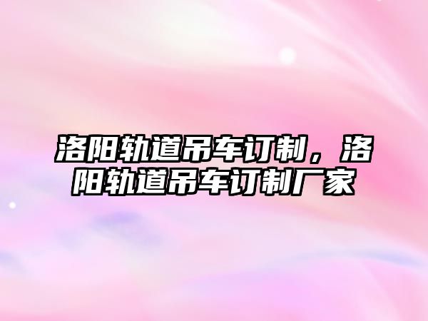 洛陽軌道吊車訂制，洛陽軌道吊車訂制廠家