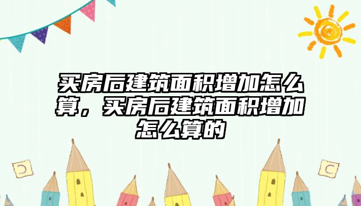 買房后建筑面積增加怎么算，買房后建筑面積增加怎么算的