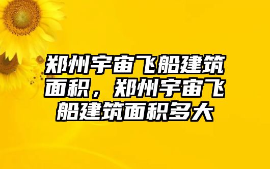 鄭州宇宙飛船建筑面積，鄭州宇宙飛船建筑面積多大