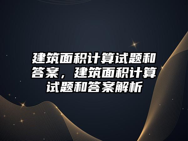 建筑面積計算試題和答案，建筑面積計算試題和答案解析