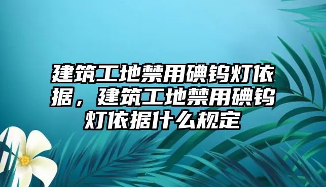 建筑工地禁用碘鎢燈依據(jù)，建筑工地禁用碘鎢燈依據(jù)什么規(guī)定