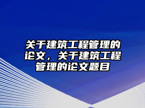 關(guān)于建筑工程管理的論文，關(guān)于建筑工程管理的論文題目