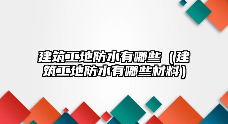 建筑工地防水有哪些（建筑工地防水有哪些材料）