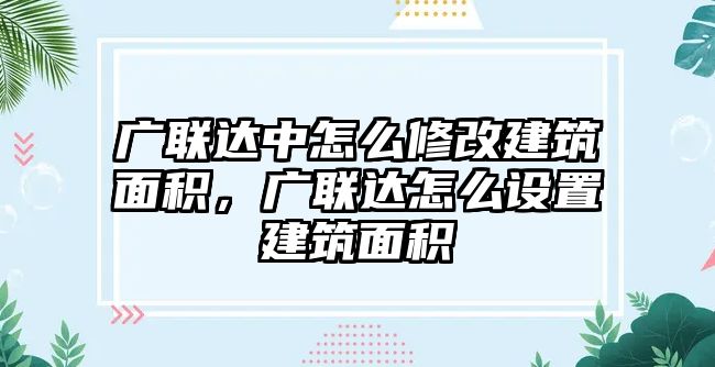 廣聯(lián)達(dá)中怎么修改建筑面積，廣聯(lián)達(dá)怎么設(shè)置建筑面積