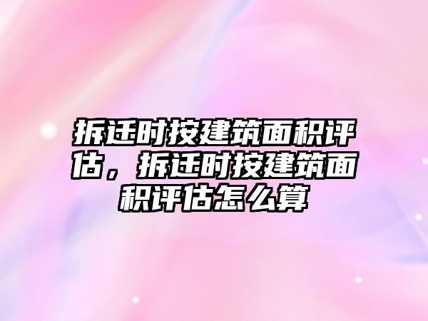 拆遷時(shí)按建筑面積評(píng)估，拆遷時(shí)按建筑面積評(píng)估怎么算