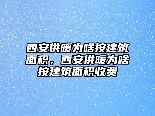 西安供暖為啥按建筑面積，西安供暖為啥按建筑面積收費(fèi)