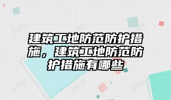 建筑工地防范防護(hù)措施，建筑工地防范防護(hù)措施有哪些