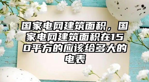 國家電網建筑面積，國家電網建筑面積在150平方的應該給多大的電表