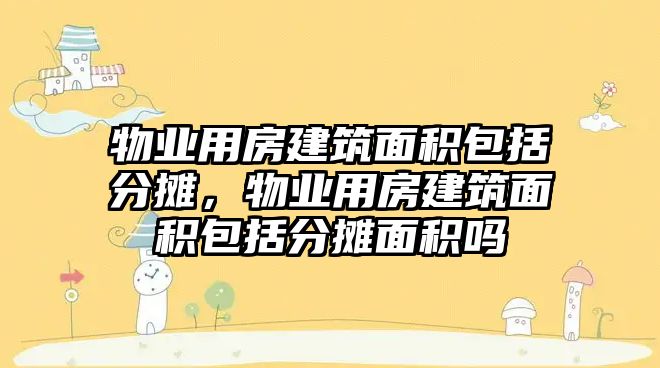 物業(yè)用房建筑面積包括分攤，物業(yè)用房建筑面積包括分攤面積嗎