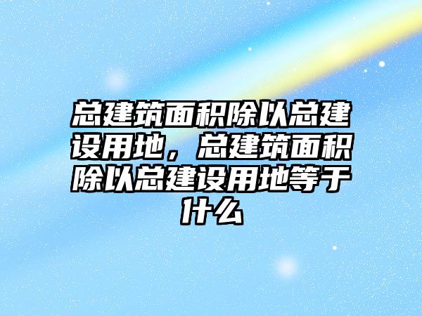 總建筑面積除以總建設(shè)用地，總建筑面積除以總建設(shè)用地等于什么