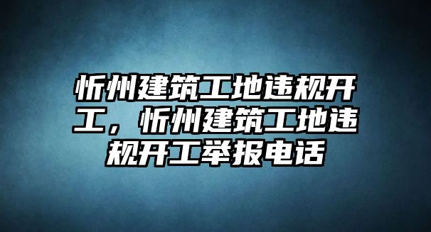 忻州建筑工地違規(guī)開工，忻州建筑工地違規(guī)開工舉報(bào)電話