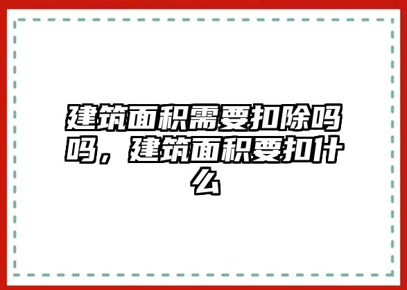 建筑面積需要扣除嗎嗎，建筑面積要扣什么