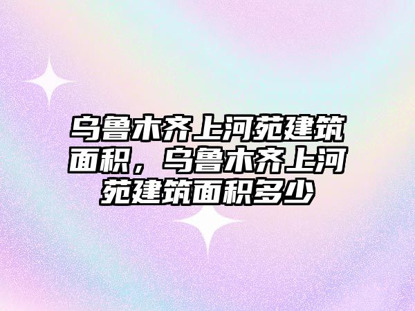 烏魯木齊上河苑建筑面積，烏魯木齊上河苑建筑面積多少