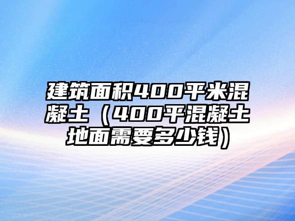 建筑面積400平米混凝土（400平混凝土地面需要多少錢）