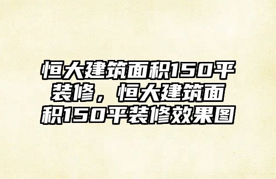 恒大建筑面積150平裝修，恒大建筑面積150平裝修效果圖