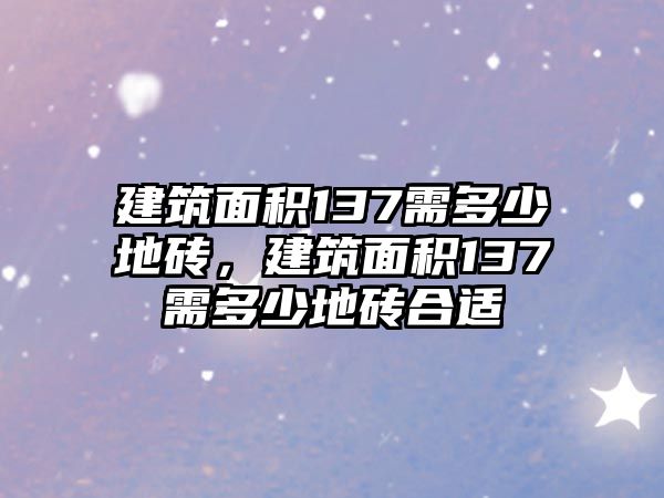 建筑面積137需多少地磚，建筑面積137需多少地磚合適