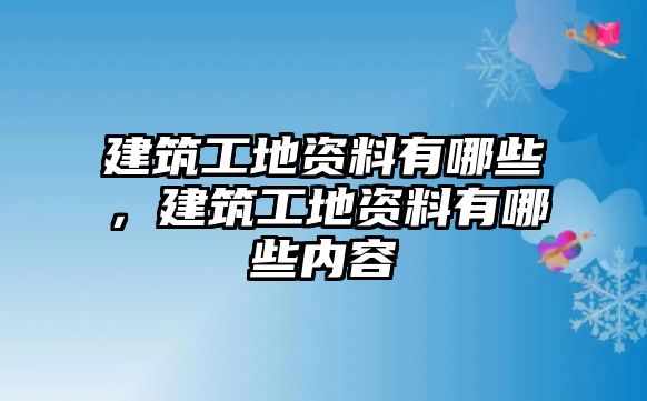 建筑工地資料有哪些，建筑工地資料有哪些內(nèi)容