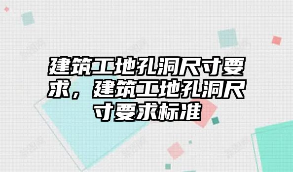 建筑工地孔洞尺寸要求，建筑工地孔洞尺寸要求標(biāo)準(zhǔn)