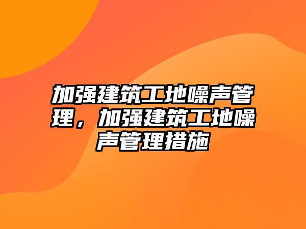 加強(qiáng)建筑工地噪聲管理，加強(qiáng)建筑工地噪聲管理措施