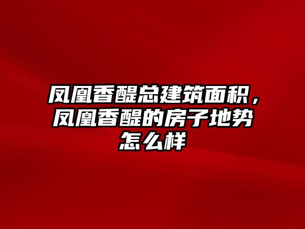 鳳凰香醍總建筑面積，鳳凰香醍的房子地勢怎么樣