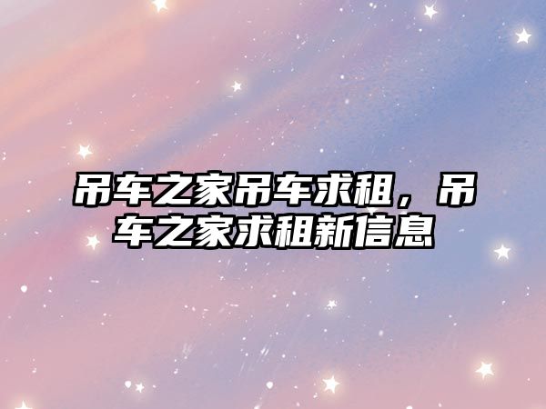 吊車之家吊車求租，吊車之家求租新信息