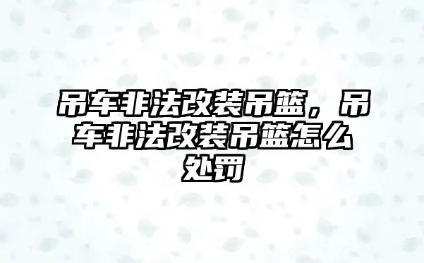 吊車非法改裝吊籃，吊車非法改裝吊籃怎么處罰