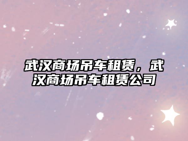 武漢商場吊車租賃，武漢商場吊車租賃公司