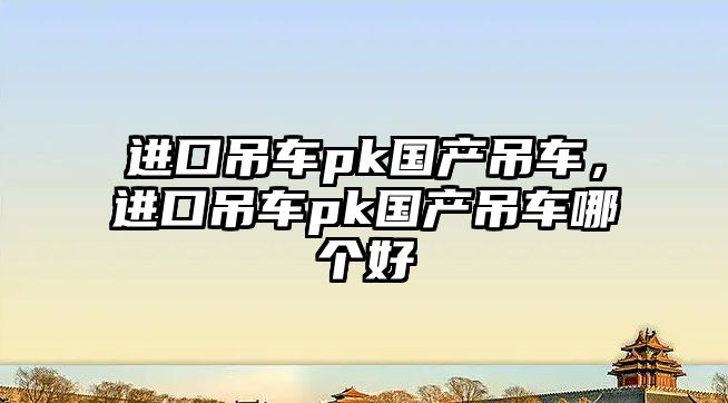 進(jìn)口吊車pk國(guó)產(chǎn)吊車，進(jìn)口吊車pk國(guó)產(chǎn)吊車哪個(gè)好