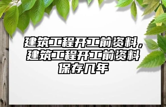 建筑工程開工前資料，建筑工程開工前資料保存幾年