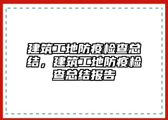 建筑工地防疫檢查總結(jié)，建筑工地防疫檢查總結(jié)報(bào)告