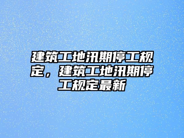 建筑工地汛期停工規(guī)定，建筑工地汛期停工規(guī)定最新