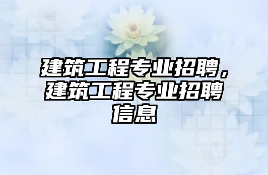 建筑工程專業(yè)招聘，建筑工程專業(yè)招聘信息