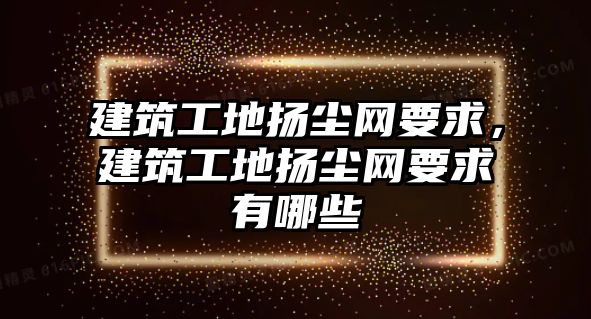 建筑工地揚塵網(wǎng)要求，建筑工地揚塵網(wǎng)要求有哪些