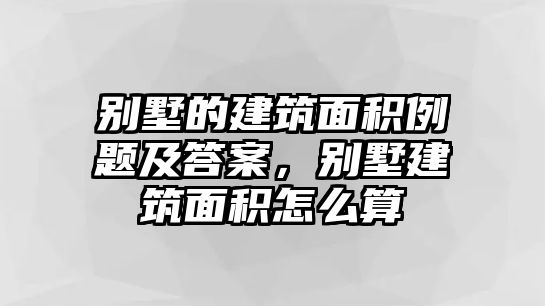 別墅的建筑面積例題及答案，別墅建筑面積怎么算