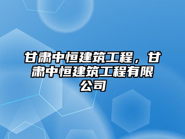 甘肅中恒建筑工程，甘肅中恒建筑工程有限公司