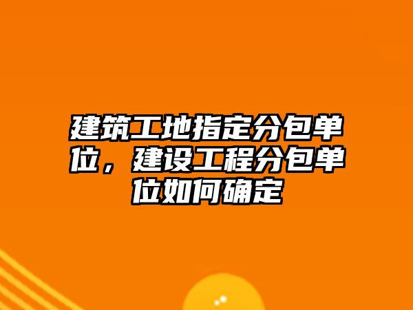 建筑工地指定分包單位，建設(shè)工程分包單位如何確定