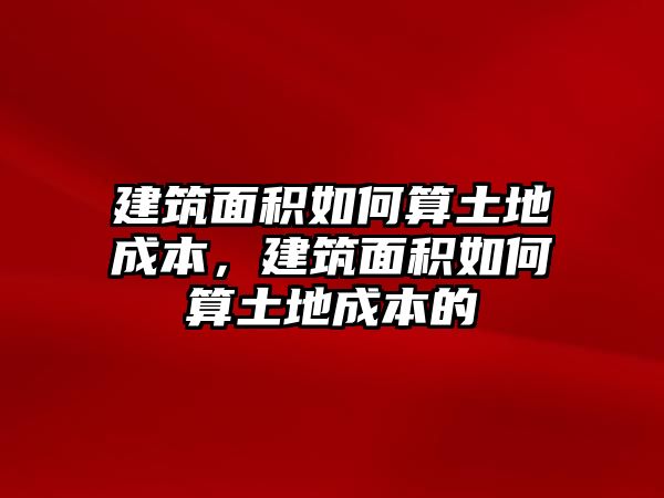 建筑面積如何算土地成本，建筑面積如何算土地成本的