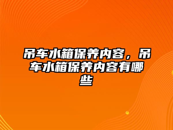 吊車水箱保養(yǎng)內(nèi)容，吊車水箱保養(yǎng)內(nèi)容有哪些