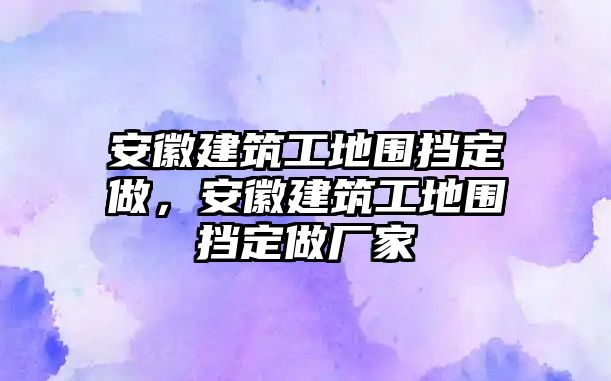 安徽建筑工地圍擋定做，安徽建筑工地圍擋定做廠家