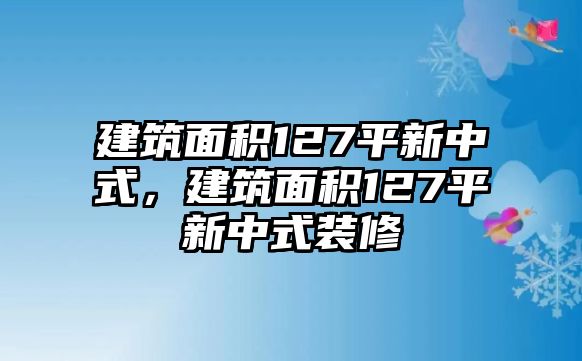 建筑面積127平新中式，建筑面積127平新中式裝修